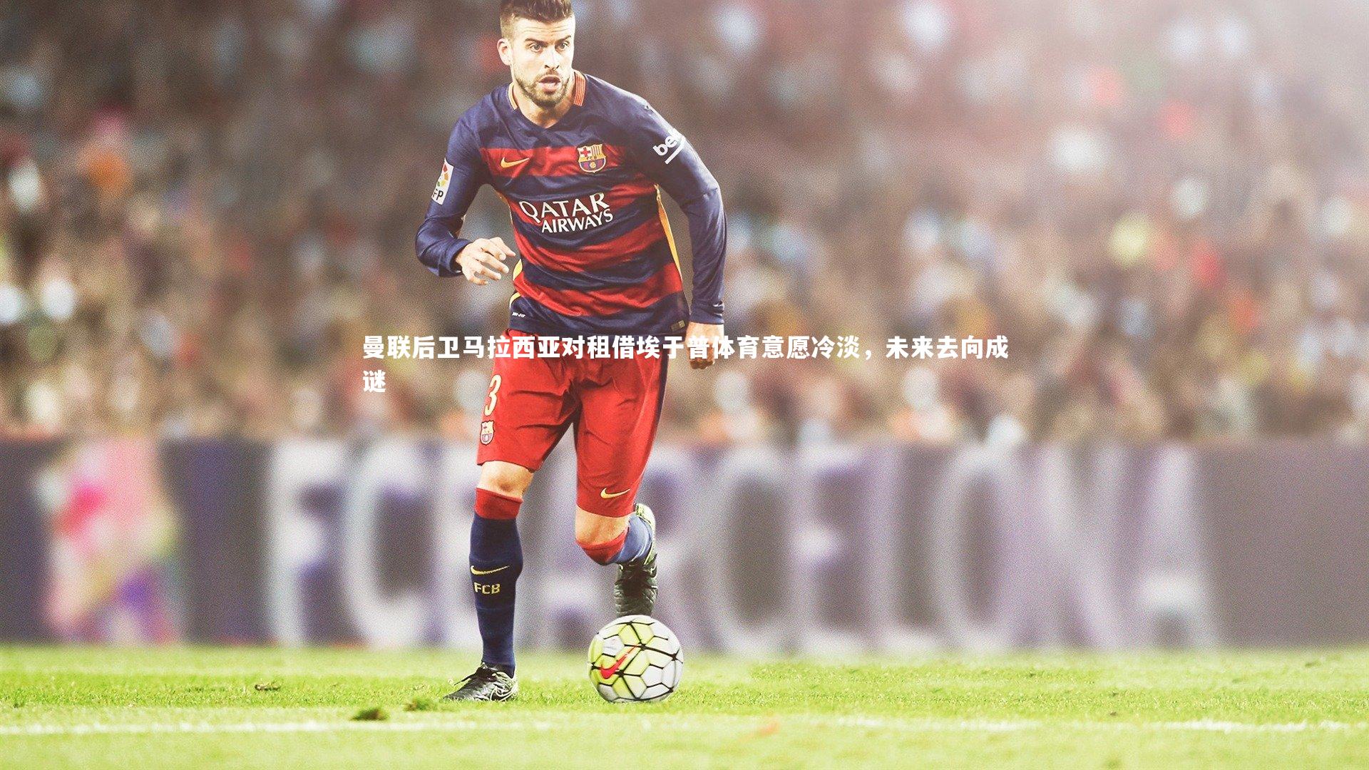 bsport体育-曼联后卫马拉西亚对租借埃于普体育意愿冷淡，未来去向成谜