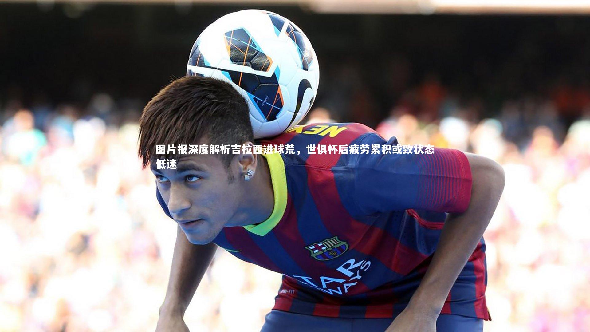 bsport体育：图片报深度解析吉拉西进球荒，世俱杯后疲劳累积或致状态低迷