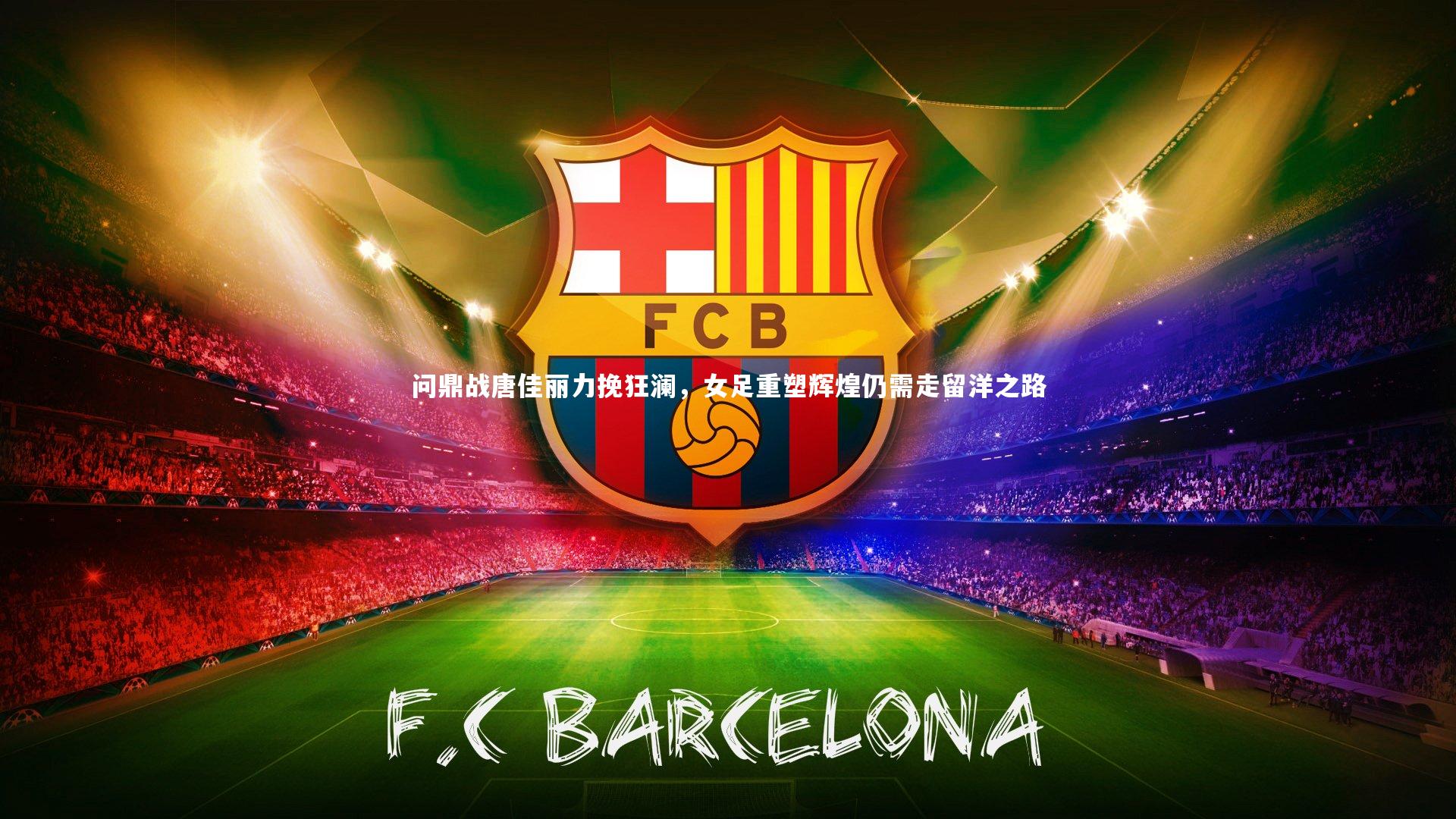 问鼎战唐佳丽力挽狂澜，女足重塑辉煌仍需走留洋之路